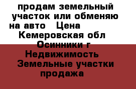 продам земельный участок или обменяю на авто › Цена ­ 130 000 - Кемеровская обл., Осинники г. Недвижимость » Земельные участки продажа   